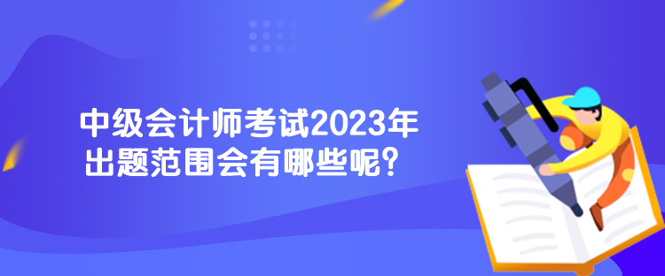 中級(jí)會(huì)計(jì)師考試2023年出題范圍會(huì)有哪些呢？