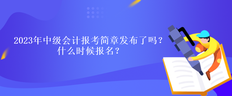 2023年中級會計(jì)報(bào)考簡章發(fā)布了嗎？什么時(shí)候報(bào)名？