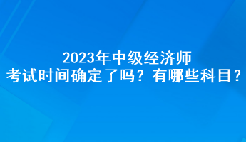 2023年中級(jí)經(jīng)濟(jì)師考試時(shí)間確定了嗎？有哪些科目？