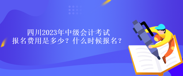 四川2023年中級會計考試報名費用是多少？什么時候報名？