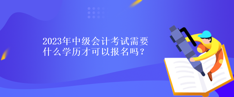 2023年中級會計(jì)考試需要什么學(xué)歷才可以報(bào)名嗎？