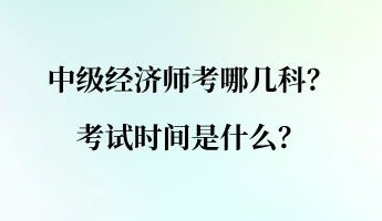 中級(jí)經(jīng)濟(jì)師考哪幾科？考試時(shí)間是什么？