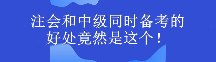 注會(huì)和中級(jí)同時(shí)備考的好處竟然是這個(gè)！考生大驚...