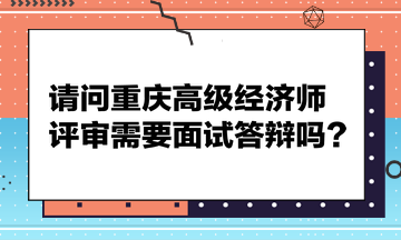 請(qǐng)問重慶高級(jí)經(jīng)濟(jì)師評(píng)審需要面試答辯嗎？