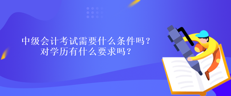 中級會計考試需要什么條件嗎？對學歷有什么要求嗎？
