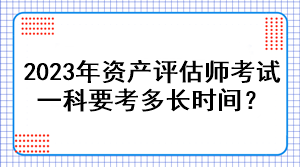 2023年資產(chǎn)評估師考試一科要考多長時(shí)間？