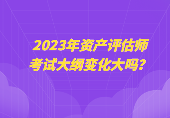 2023年資產(chǎn)評(píng)估師考試大綱變化大嗎？