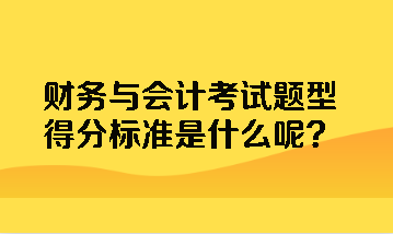 財(cái)務(wù)與會(huì)計(jì)考試題型得分標(biāo)準(zhǔn)是什么呢？