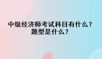 中級(jí)經(jīng)濟(jì)師考試科目有什么？題型是什么？