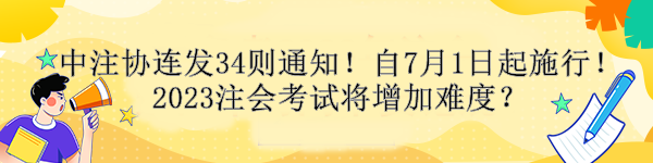 中注協(xié)連發(fā)34則通知！自7月1日起施行！2023注會考試將增加難度？
