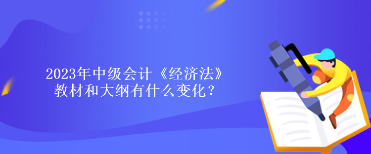 2023年中級會計《經(jīng)濟法》教材和大綱有什么變化？