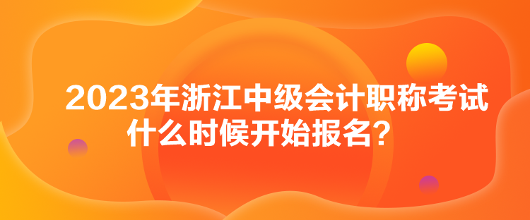 2023年浙江中級(jí)會(huì)計(jì)職稱考試什么時(shí)候開始報(bào)名？