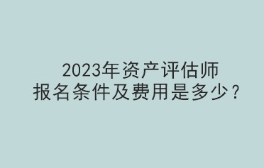 2023年資產評估師報名條件及費用是多少？