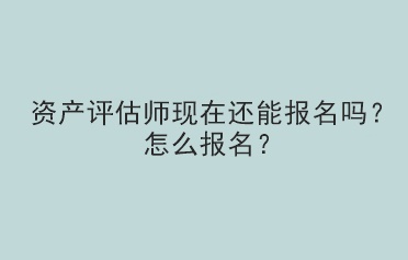 資產(chǎn)評估師現(xiàn)在還能報(bào)名嗎？怎么報(bào)名？