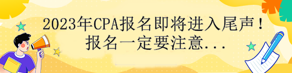 通知！2023年CPA報(bào)名即將進(jìn)入尾聲！報(bào)名一定要注意....
