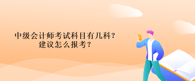 中級會(huì)計(jì)師考試科目有幾科？建議怎么報(bào)考？