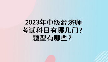 2023年中級(jí)經(jīng)濟(jì)師考試科目有哪幾門(mén)？題型有哪些？