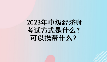 2023年中級(jí)經(jīng)濟(jì)師考試方式是什么？可以攜帶什么？