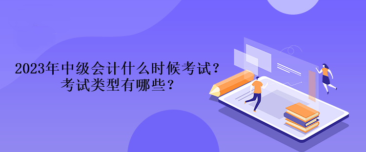 2023年中級(jí)會(huì)計(jì)什么時(shí)候考試？考試類(lèi)型有哪些？