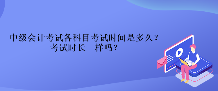 中級會計考試各科目考試時間是多久？考試時長一樣嗎？