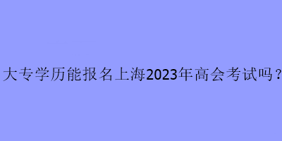 大專學(xué)歷可以報(bào)名上海2023年高級(jí)會(huì)計(jì)考試嗎？