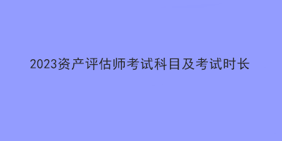 2023資產(chǎn)評(píng)估師考試科目及考試時(shí)長