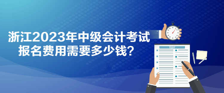 浙江2023年中級會計(jì)考試報(bào)名費(fèi)用需要多少錢？