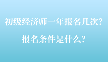 初級經濟師一年報名幾次？報名條件是什么？