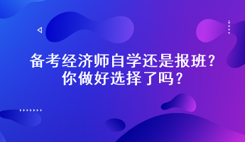 備考經(jīng)濟(jì)師自學(xué)還是報班？你做好選擇了嗎？