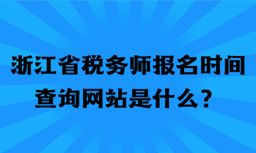 浙江省稅務師報名時間查詢網(wǎng)站是什么？