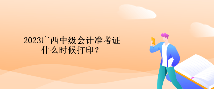 2023廣西中級會計準(zhǔn)考證什么時候打印？