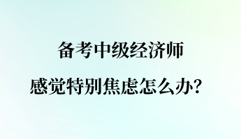 備考中級(jí)經(jīng)濟(jì)師 感覺特別焦慮怎么辦？