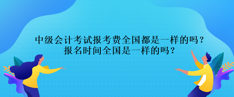 中級(jí)會(huì)計(jì)考試報(bào)考費(fèi)全國(guó)都是一樣的嗎？報(bào)名時(shí)間全國(guó)是一樣的嗎？