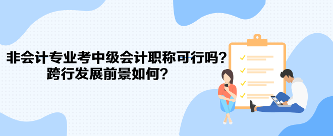 非會計(jì)專業(yè)考中級會計(jì)職稱可行嗎？跨行發(fā)展前景如何？