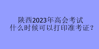 陜西2023年高會考試什么時候可以打印準考證？