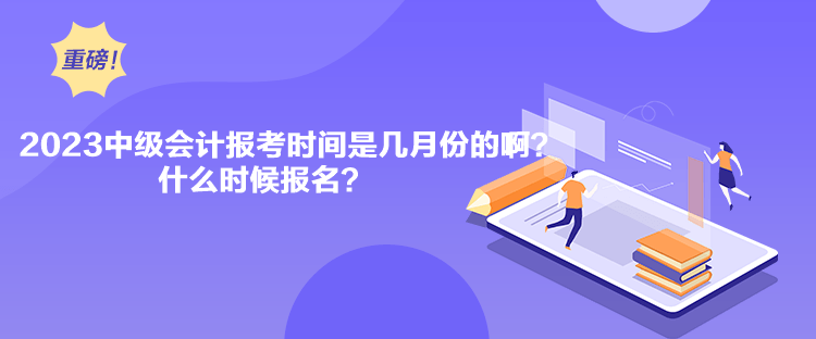 2023中級會計報考時間是幾月份的啊？什么時候報名？