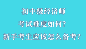 初中級(jí)經(jīng)濟(jì)師考試難度如何？新手考生應(yīng)該怎么備考？