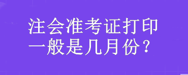 注會準(zhǔn)考證打印一般是幾月份？