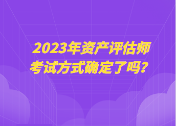 2023年資產(chǎn)評(píng)估師考試方式確定了嗎？