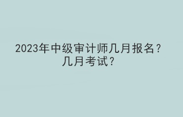 2023年中級審計師幾月報名？幾月考試？