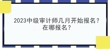 2023中級(jí)審計(jì)師幾月開始報(bào)名？在哪報(bào)名？
