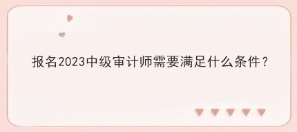 報名2023中級審計師需要滿足什么條件？