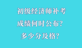 初級經(jīng)濟師補考成績何時公布？多少分及格？