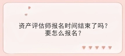 資產(chǎn)評估師報名時間結(jié)束了嗎？要怎么報名？