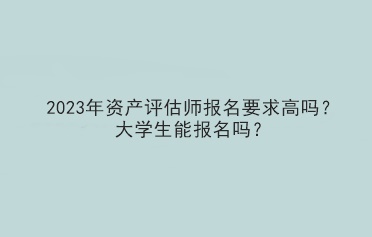 2023年資產(chǎn)評(píng)估師報(bào)名要求高嗎？大學(xué)生能報(bào)名嗎？