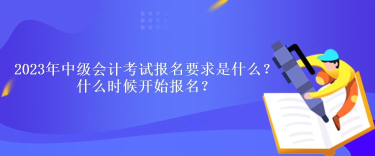 2023年中級會(huì)計(jì)考試報(bào)名要求是什么？什么時(shí)候開始報(bào)名？