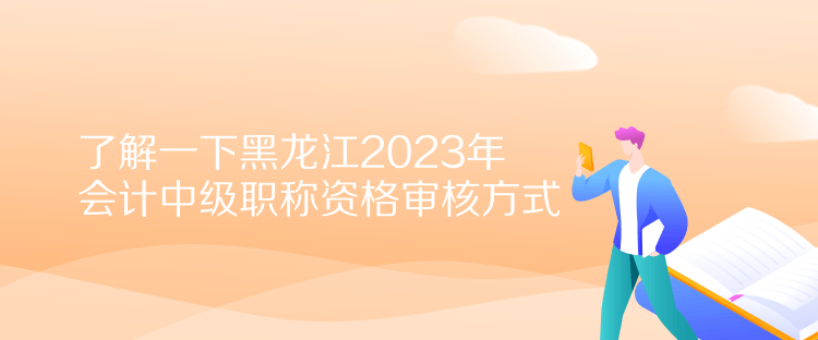 了解一下黑龍江2023年會(huì)計(jì)中級(jí)職稱資格審核方式