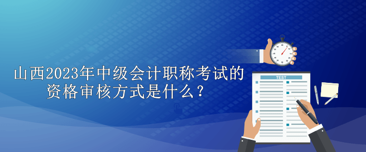 山西2023年中級(jí)會(huì)計(jì)職稱考試的資格審核方式是什么？