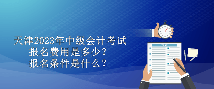 天津2023年中級(jí)會(huì)計(jì)考試報(bào)名費(fèi)用是多少？報(bào)名條件是什么？