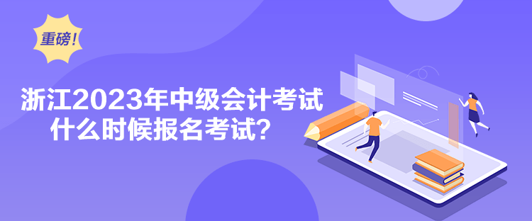 浙江2023年中級會計考試什么時候報名考試？